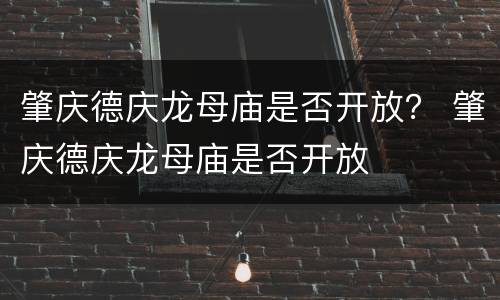 肇庆德庆龙母庙是否开放？ 肇庆德庆龙母庙是否开放