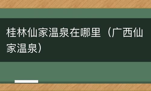 桂林仙家温泉在哪里（广西仙家温泉）