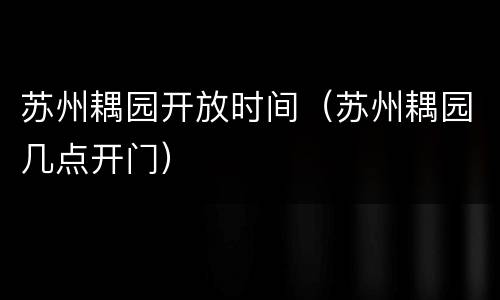 苏州耦园开放时间（苏州耦园几点开门）