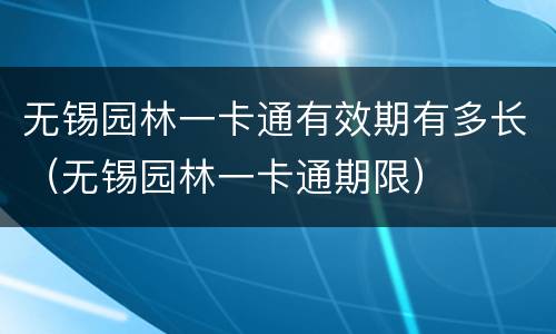 无锡园林一卡通有效期有多长（无锡园林一卡通期限）