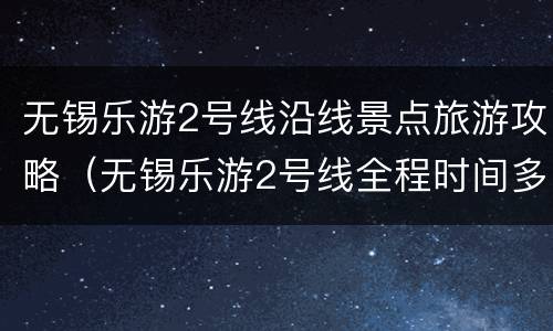 无锡乐游2号线沿线景点旅游攻略（无锡乐游2号线全程时间多久）