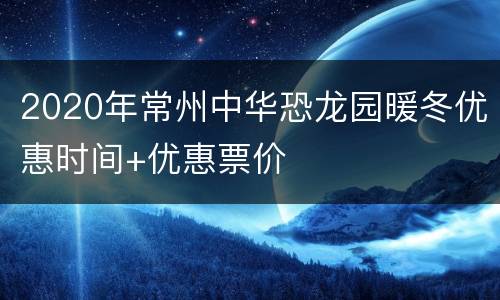 2020年常州中华恐龙园暖冬优惠时间+优惠票价