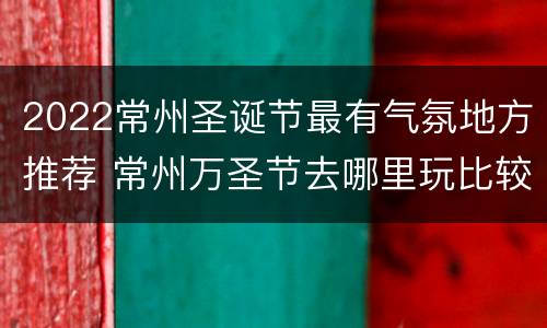2022常州圣诞节最有气氛地方推荐 常州万圣节去哪里玩比较好