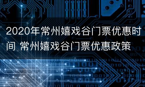2020年常州嬉戏谷门票优惠时间 常州嬉戏谷门票优惠政策