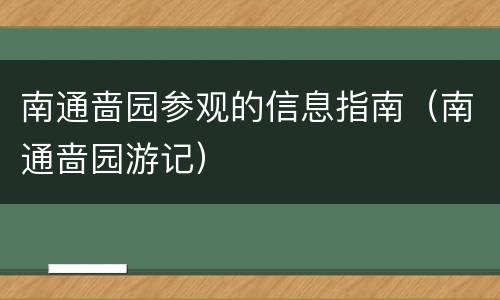 南通啬园参观的信息指南（南通啬园游记）