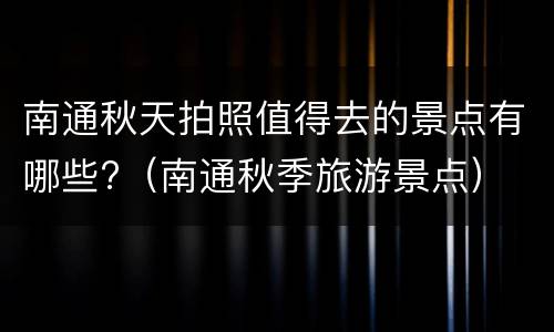 南通秋天拍照值得去的景点有哪些?（南通秋季旅游景点）