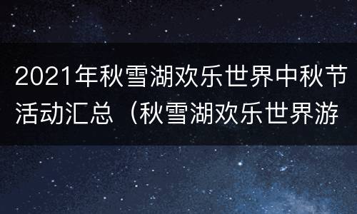 2021年秋雪湖欢乐世界中秋节活动汇总（秋雪湖欢乐世界游玩攻略）