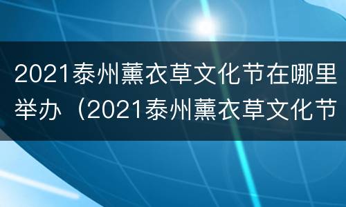 2021泰州薰衣草文化节在哪里举办（2021泰州薰衣草文化节在哪里举办的）