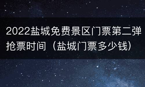 2022盐城免费景区门票第二弹抢票时间（盐城门票多少钱）