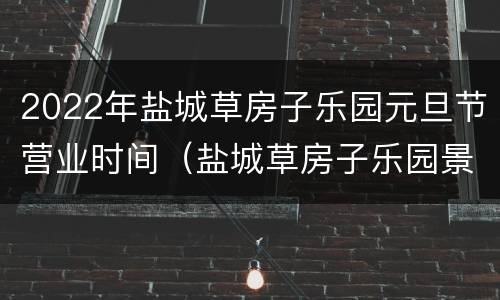 2022年盐城草房子乐园元旦节营业时间（盐城草房子乐园景区门票）