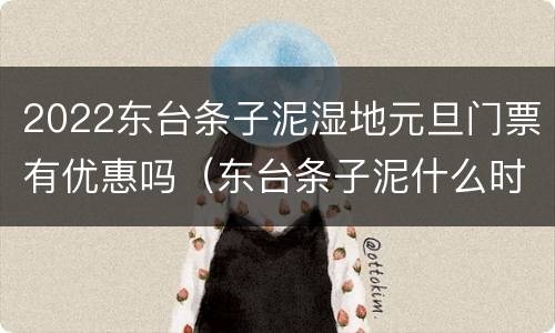 2022东台条子泥湿地元旦门票有优惠吗（东台条子泥什么时候去）