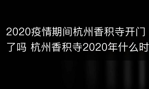 2020疫情期间杭州香积寺开门了吗 杭州香积寺2020年什么时候开门
