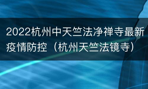2022杭州中天竺法净禅寺最新疫情防控（杭州天竺法镜寺）