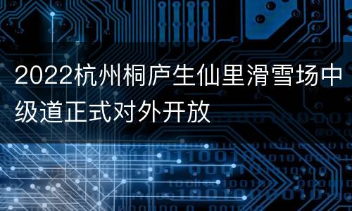2022杭州桐庐生仙里滑雪场中级道正式对外开放