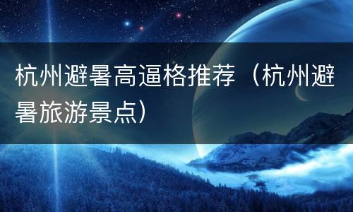 杭州避暑高逼格推荐（杭州避暑旅游景点）