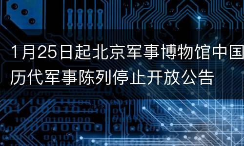 1月25日起北京军事博物馆中国历代军事陈列停止开放公告