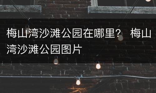 梅山湾沙滩公园在哪里？ 梅山湾沙滩公园图片