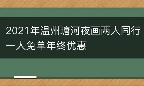 2021年温州塘河夜画两人同行一人免单年终优惠