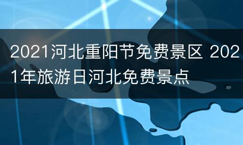 2021河北重阳节免费景区 2021年旅游日河北免费景点
