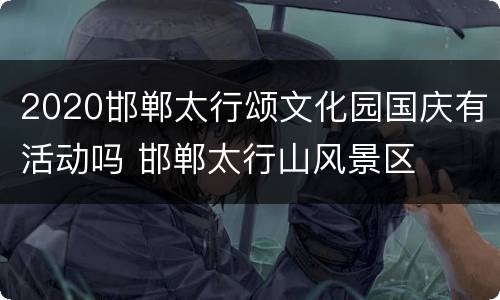 2020邯郸太行颂文化园国庆有活动吗 邯郸太行山风景区