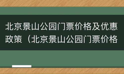 北京景山公园门票价格及优惠政策（北京景山公园门票价格及优惠政策最新）