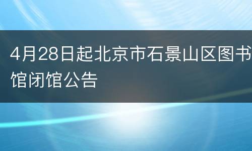 4月28日起北京市石景山区图书馆闭馆公告