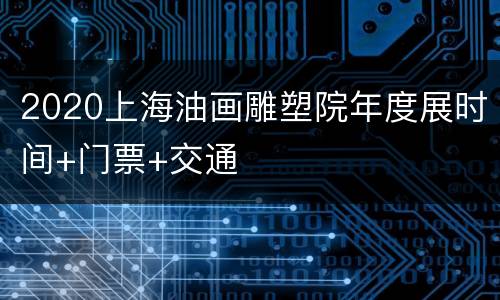 2020上海油画雕塑院年度展时间+门票+交通