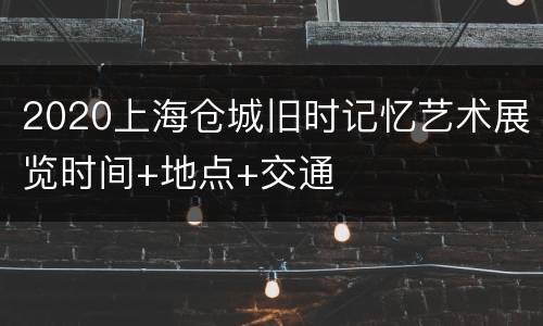 2020上海仓城旧时记忆艺术展览时间+地点+交通