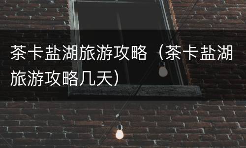 茶卡盐湖旅游攻略（茶卡盐湖旅游攻略几天）