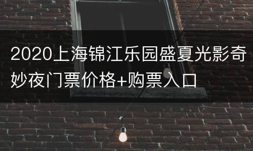 2020上海锦江乐园盛夏光影奇妙夜门票价格+购票入口