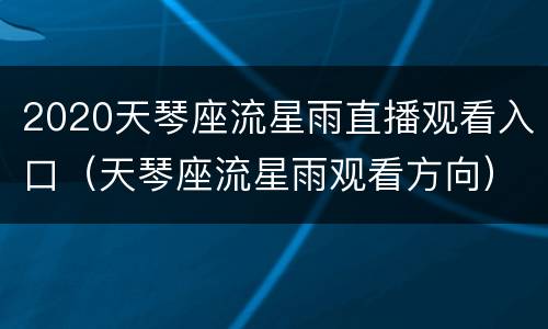 2020天琴座流星雨直播观看入口（天琴座流星雨观看方向）