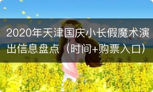 2020年天津国庆小长假魔术演出信息盘点（时间+购票入口）