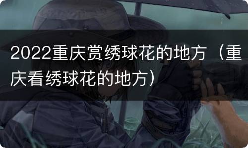 2022重庆赏绣球花的地方（重庆看绣球花的地方）
