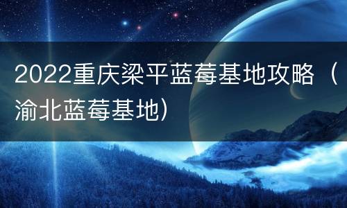2022重庆梁平蓝莓基地攻略（渝北蓝莓基地）