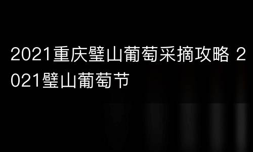 2021重庆璧山葡萄采摘攻略 2021璧山葡萄节