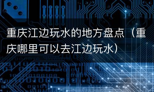 重庆江边玩水的地方盘点（重庆哪里可以去江边玩水）