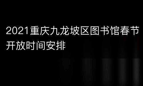 2021重庆九龙坡区图书馆春节开放时间安排