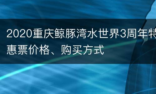 2020重庆鲸豚湾水世界3周年特惠票价格、购买方式