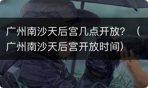 广州南沙天后宫几点开放？（广州南沙天后宫开放时间）