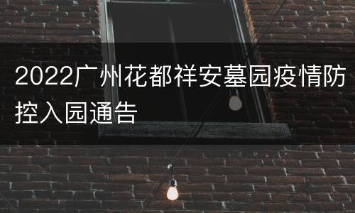 2022广州花都祥安墓园疫情防控入园通告