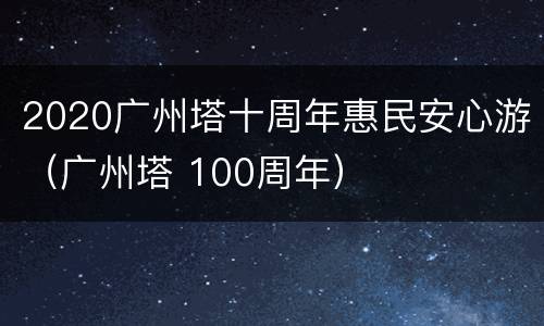 2020广州塔十周年惠民安心游（广州塔 100周年）