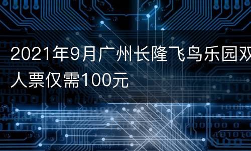 2021年9月广州长隆飞鸟乐园双人票仅需100元