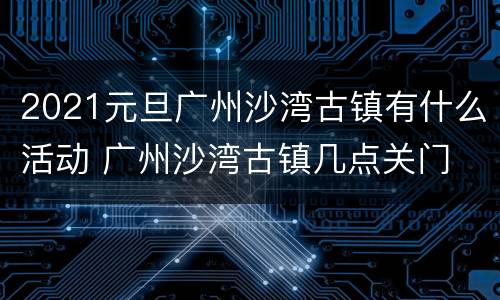 2021元旦广州沙湾古镇有什么活动 广州沙湾古镇几点关门