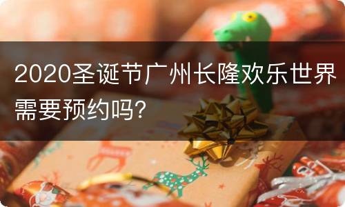 2020圣诞节广州长隆欢乐世界需要预约吗？