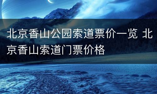 北京香山公园索道票价一览 北京香山索道门票价格