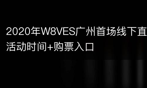 2020年W8VES广州首场线下直播活动时间+购票入口