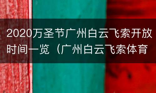 2020万圣节广州白云飞索开放时间一览（广州白云飞索体育运动有限公司）
