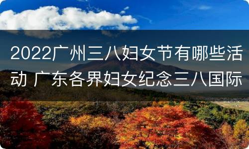2022广州三八妇女节有哪些活动 广东各界妇女纪念三八国际妇女节