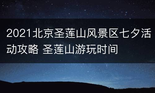 2021北京圣莲山风景区七夕活动攻略 圣莲山游玩时间