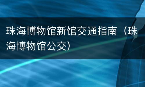 珠海博物馆新馆交通指南（珠海博物馆公交）